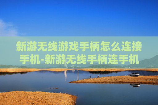 新游无线游戏手柄怎么连接手机-新游无线手柄连手机的详细操作方法
