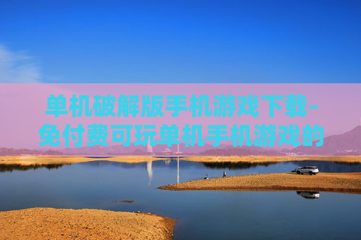 单机破解版手机游戏下载-免付费可玩单机手机游戏的资源获取