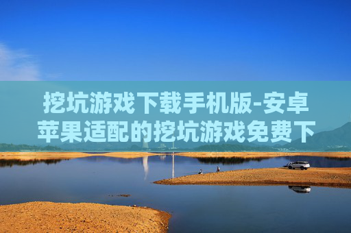 挖坑游戏下载手机版-安卓苹果适配的挖坑游戏免费下载