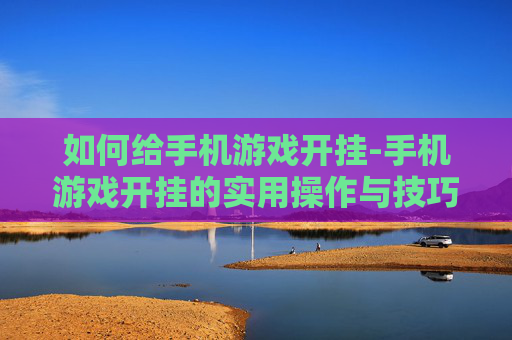 如何给手机游戏开挂-手机游戏开挂的实用操作与技巧