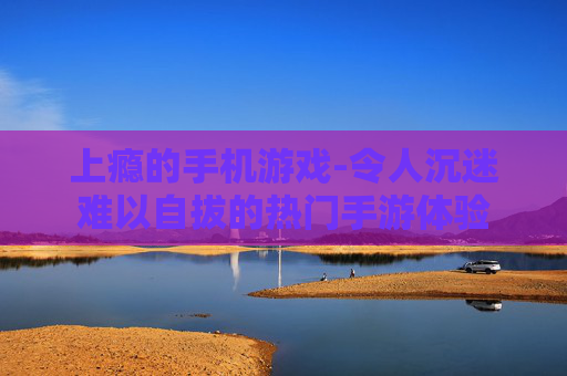 上瘾的手机游戏-令人沉迷难以自拔的热门手游体验