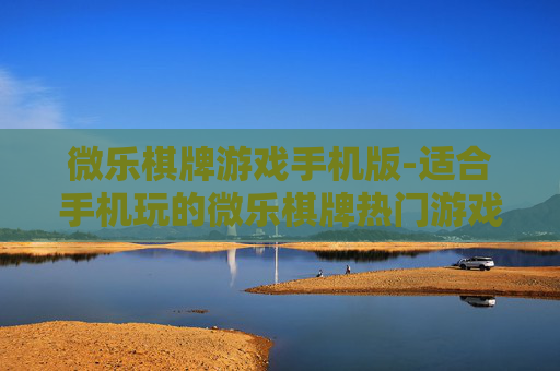 微乐棋牌游戏手机版-适合手机玩的微乐棋牌热门游戏款式