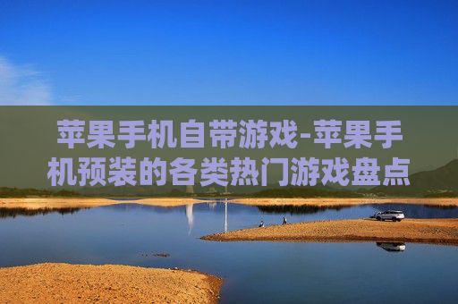 苹果手机自带游戏-苹果手机预装的各类热门游戏盘点