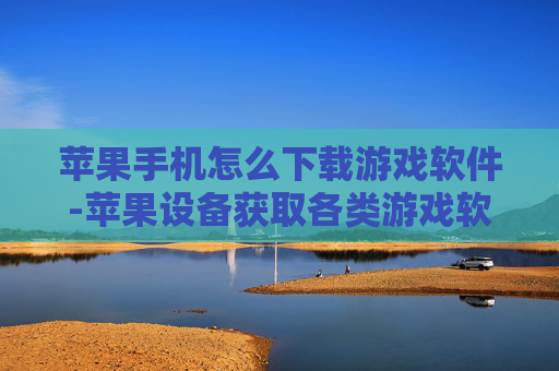 苹果手机怎么下载游戏软件-苹果设备获取各类游戏软件的详细途径