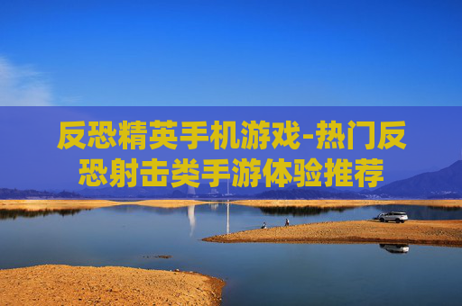 反恐精英手机游戏-热门反恐射击类手游体验推荐