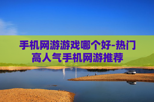 手机网游游戏哪个好-热门高人气手机网游推荐