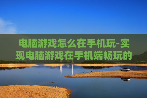 电脑游戏怎么在手机玩-实现电脑游戏在手机端畅玩的方法