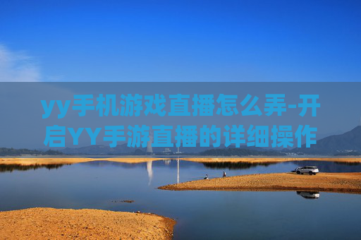 yy手机游戏直播怎么弄-开启YY手游直播的详细操作方法