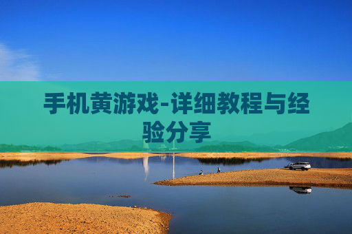 手机黄游戏-详细教程与经验分享