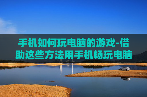 手机如何玩电脑的游戏-借助这些方法用手机畅玩电脑游戏