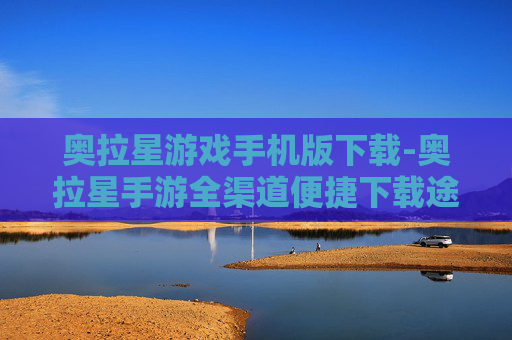 奥拉星游戏手机版下载-奥拉星手游全渠道便捷下载途径