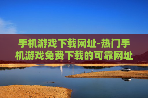 手机游戏下载网址-热门手机游戏免费下载的可靠网址推荐 手机游戏下载网址-热门手机游戏免费下载的可靠网址推荐