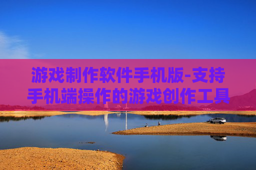 游戏制作软件手机版-支持手机端操作的游戏创作工具