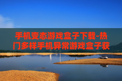 手机变态游戏盒子下载-热门多样手机异常游戏盒子获取途径
