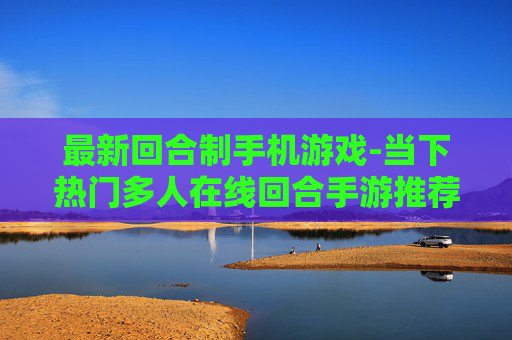 最新回合制手机游戏-当下热门多人在线回合手游推荐