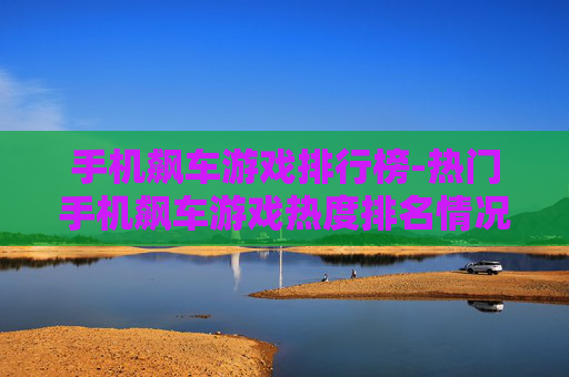 手机飙车游戏排行榜-热门手机飙车游戏热度排名情况