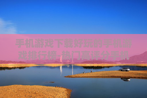 手机游戏下载好玩的手机游戏排行榜-热门高评分手机游戏下载排名一览