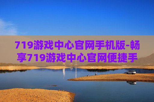 719游戏中心官网手机版-畅享719游戏中心官网便捷手机端体验