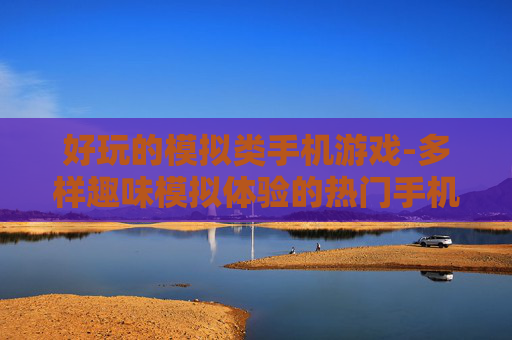 好玩的模拟类手机游戏-多样趣味模拟体验的热门手机游戏
