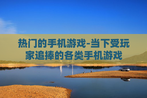 热门的手机游戏-当下受玩家追捧的各类手机游戏