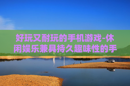 好玩又耐玩的手机游戏-休闲娱乐兼具持久趣味性的手游推荐