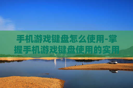 手机游戏键盘怎么使用-掌握手机游戏键盘使用的实用技巧