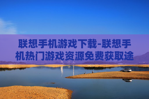 联想手机游戏下载-联想手机热门游戏资源免费获取途径