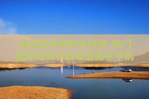灌篮高手游戏手机版-热门篮球竞技手游灌篮高手手机版体验