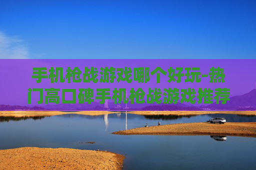 手机枪战游戏哪个好玩-热门高口碑手机枪战游戏推荐