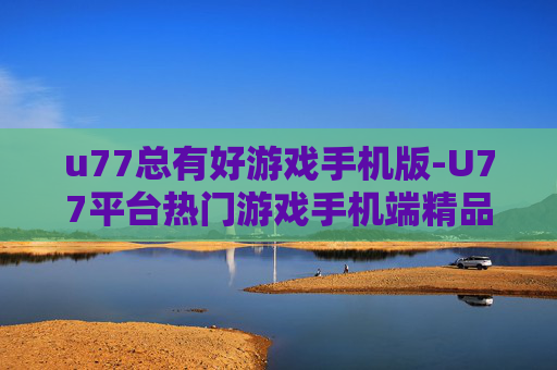 u77总有好游戏手机版-U77平台热门游戏手机端精品汇总