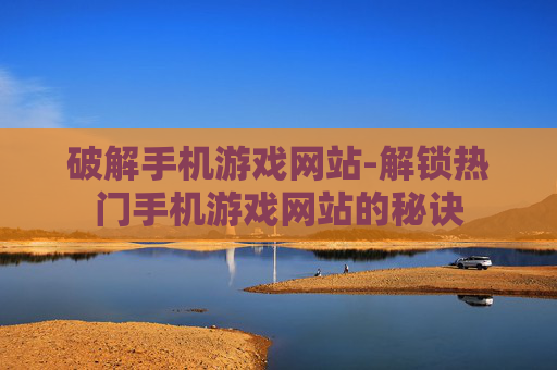 破解手机游戏网站-解锁热门手机游戏网站的秘诀