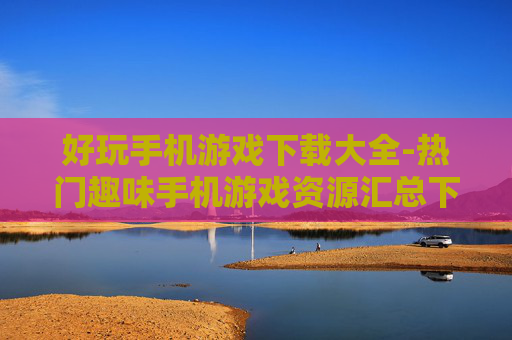 好玩手机游戏下载大全-热门趣味手机游戏资源汇总下载