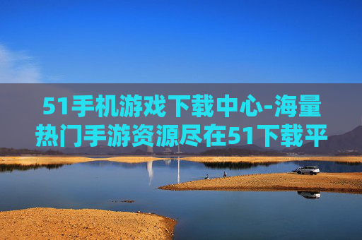 51手机游戏下载中心-海量热门手游资源尽在51下载平台