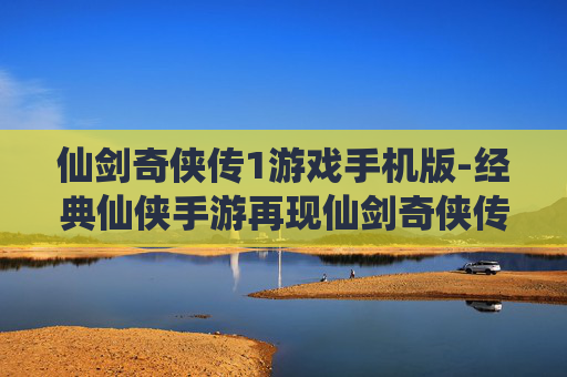 仙剑奇侠传1游戏手机版-经典仙侠手游再现仙剑奇侠传1魅力