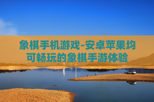 象棋手机游戏-安卓苹果均可畅玩的象棋手游体验