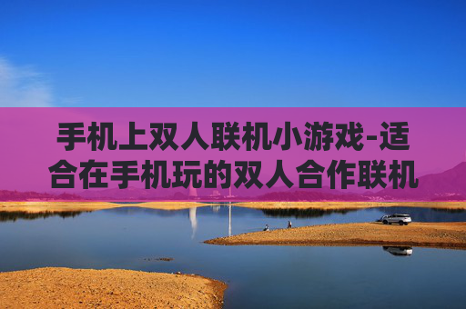 手机上双人联机小游戏-适合在手机玩的双人合作联机趣味小游戏 手机上双人联机小游戏-适合在手机玩的双人合作联机趣味小游戏