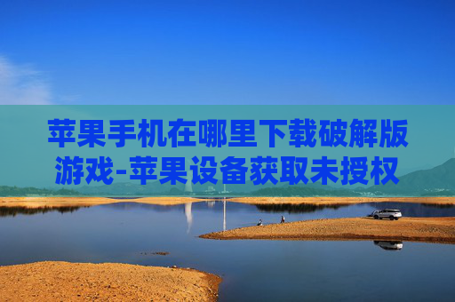 苹果手机在哪里下载破解版游戏-苹果设备获取未授权游戏下载途径