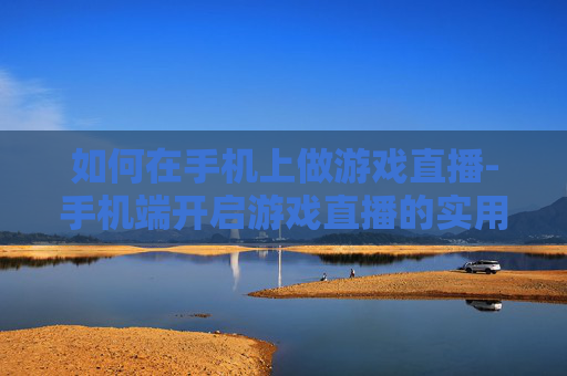 如何在手机上做游戏直播-手机端开启游戏直播的实用操作方法