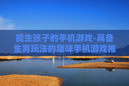 能生孩子的手机游戏-具备生育玩法的趣味手机游戏推荐