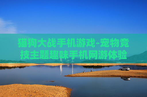 猫狗大战手机游戏-宠物竞技主题趣味手机网游体验