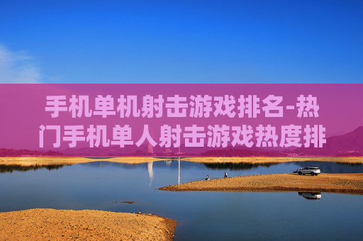 手机单机射击游戏排名-热门手机单人射击游戏热度排行情况