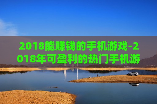 2018能赚钱的手机游戏-2018年可盈利的热门手机游戏推荐