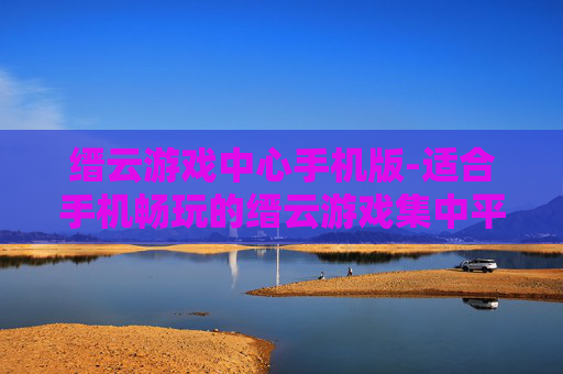 缙云游戏中心手机版-适合手机畅玩的缙云游戏集中平台