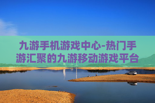 九游手机游戏中心-热门手游汇聚的九游移动游戏平台