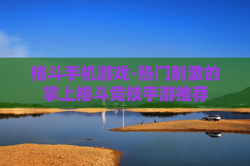 格斗手机游戏-热门刺激的掌上格斗竞技手游推荐