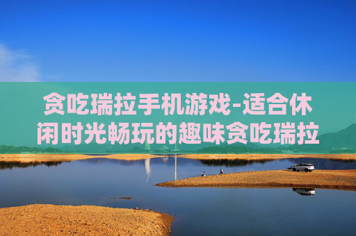 贪吃瑞拉手机游戏-适合休闲时光畅玩的趣味贪吃瑞拉手游