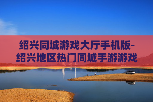 绍兴同城游戏大厅手机版-绍兴地区热门同城手游游戏大厅体验