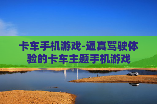 卡车手机游戏-逼真驾驶体验的卡车主题手机游戏