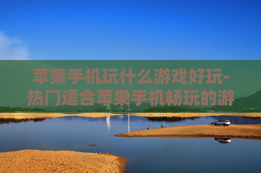 苹果手机玩什么游戏好玩-热门适合苹果手机畅玩的游戏推荐