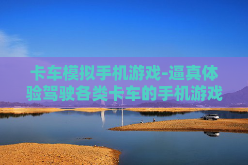 卡车模拟手机游戏-逼真体验驾驶各类卡车的手机游戏